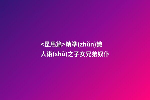 <昆馬篇>精準(zhǔn)識人術(shù)之子女兄弟奴仆